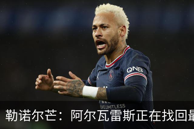 勒诺尔芒：阿尔瓦雷斯正在找回最佳状态 我们的防守做得更好了
