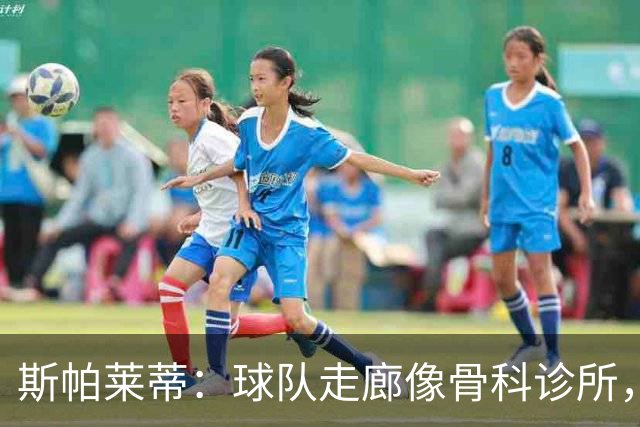 斯帕莱蒂：球队走廊像骨科诊所，但要把注意力放在现有球员上